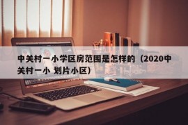 中关村一小学区房范围是怎样的（2020中关村一小 划片小区）