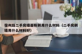 宿州路二手房墙面粉刷用什么材料（二手房刷墙用什么材料好）