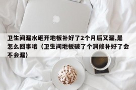 卫生间漏水砸开地板补好了2个月后又漏,是怎么回事哦（卫生间地板破了个洞修补好了会不会漏）