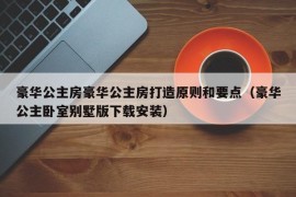 豪华公主房豪华公主房打造原则和要点（豪华公主卧室别墅版下载安装）