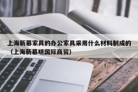 上海新慕家具的办公家具采用什么材料制成的（上海新慕明国际商贸）