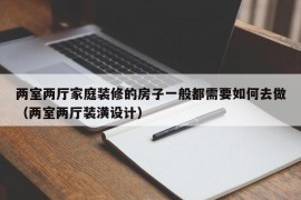 两室两厅家庭装修的房子一般都需要如何去做（两室两厅装潢设计）