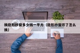 换隐形纱窗多少钱一平方（隐形纱窗坏了怎么换）