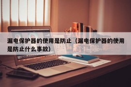 漏电保护器的使用是防止（漏电保护器的使用是防止什么事故）