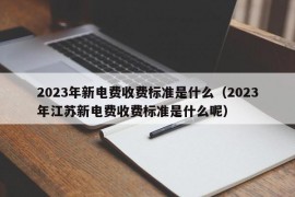 2023年新电费收费标准是什么（2023年江苏新电费收费标准是什么呢）