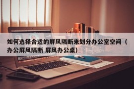 如何选择合适的屏风隔断来划分办公室空间（办公屏风隔断 屏风办公桌）