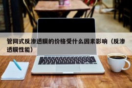 管网式反渗透膜的价格受什么因素影响（反渗透膜性能）