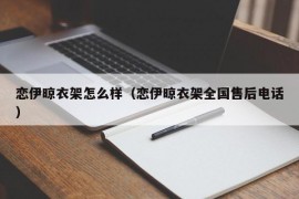 恋伊晾衣架怎么样（恋伊晾衣架全国售后电话）