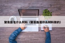 聚氨酯是什么材料（聚氨酯是什么材料做的）