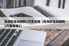 苏州拟定向回购1万套房源（苏州拟定向回购1万套房源1）