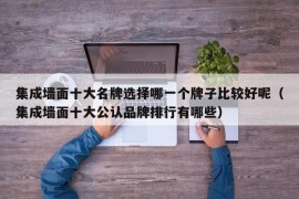 集成墙面十大名牌选择哪一个牌子比较好呢（集成墙面十大公认品牌排行有哪些）