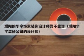 濮阳的华宇饰家装饰设计师靠不靠谱（濮阳华宇装修公司的设计师）