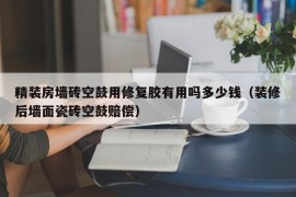 精装房墙砖空鼓用修复胶有用吗多少钱（装修后墙面瓷砖空鼓赔偿）