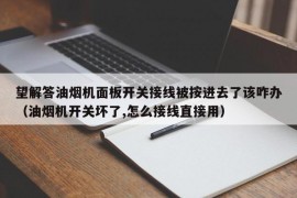 望解答油烟机面板开关接线被按进去了该咋办（油烟机开关坏了,怎么接线直接用）