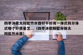 四季沐歌太阳能热水器好不好用一体式和分体式哪个好质量怎...（四季沐歌别墅分体太阳能热水器）