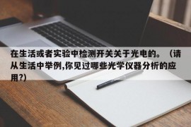 在生活或者实验中检测开关关于光电的。（请从生活中举例,你见过哪些光学仪器分析的应用?）