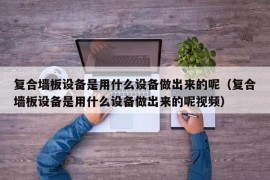 复合墙板设备是用什么设备做出来的呢（复合墙板设备是用什么设备做出来的呢视频）