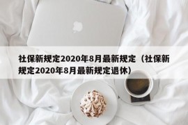 社保新规定2020年8月最新规定（社保新规定2020年8月最新规定退休）