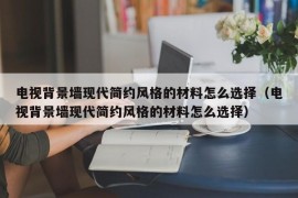 电视背景墙现代简约风格的材料怎么选择（电视背景墙现代简约风格的材料怎么选择）