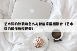 艺术漆的涂装该怎么与智能家居相融合（艺术漆的操作流程视频）