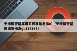 无缝钢管壁厚国家标准是怎样的（无缝钢管壁厚国家标准gbt17395）