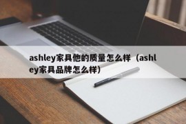 ashley家具他的质量怎么样（ashley家具品牌怎么样）