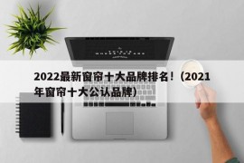 2022最新窗帘十大品牌排名!（2021年窗帘十大公认品牌）