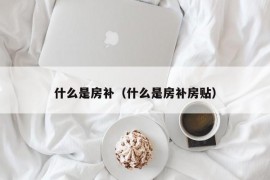 什么是房补（什么是房补房贴）