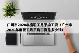 广州市2020年度职工月平均工资（广州市2020年度职工月平均工资是多少钱）