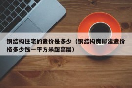 钢结构住宅的造价是多少（钢结构房屋建造价格多少钱一平方米超高层）