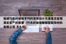 恒威竹炭纤维板系列的装修设计方案是否能够满足客户的需要（竹木纤维墙板恒塑装饰材料有限公司 怎么样）