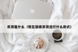 吊顶是什么（现在装修吊顶流行什么款式）