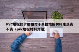 PVC地板的价格相对于其他地板材料来说贵不贵（pvc地板材料介绍）