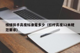 楼梯扶手高度标准是多少（栏杆高度12米规范要求）