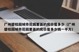 广州碧桂园城市花园里面的房价是多少（广州碧桂园城市花园里面的房价是多少钱一平方）