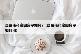 启东雍和家园房子如何?（启东雍和家园房子如何租）