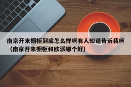 南京开来橱柜到底怎么样啊有人知道告诉我啊（南京开来橱柜和欧派哪个好）