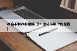 冰箱不制冷的原因（tcl冰箱不制冷的原因）