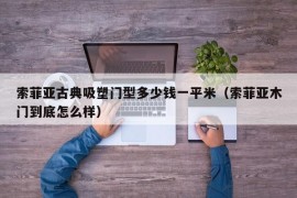 索菲亚古典吸塑门型多少钱一平米（索菲亚木门到底怎么样）