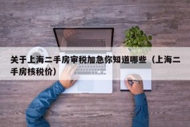 关于上海二手房审税加急你知道哪些（上海二手房核税价）