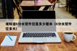 谁知道6分水管外径是多少厘米（6分水管外径多大）