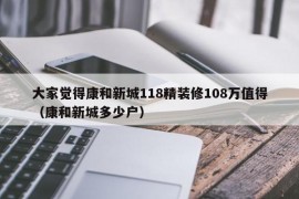 大家觉得康和新城118精装修108万值得（康和新城多少户）