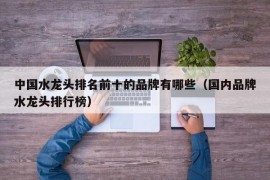 中国水龙头排名前十的品牌有哪些（国内品牌水龙头排行榜）