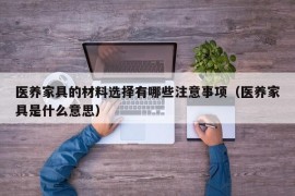 医养家具的材料选择有哪些注意事项（医养家具是什么意思）