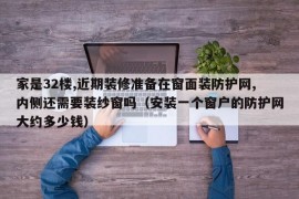 家是32楼,近期装修准备在窗面装防护网,内侧还需要装纱窗吗（安装一个窗户的防护网大约多少钱）