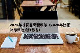 2020年社保补缴新政策（2020年社保补缴新政策江苏省）