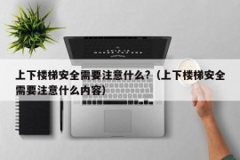 上下楼梯安全需要注意什么?（上下楼梯安全需要注意什么内容）