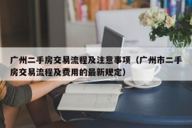 广州二手房交易流程及注意事项（广州市二手房交易流程及费用的最新规定）