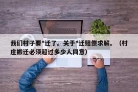 我们村子要*迁了。关于*迁赔偿求解。（村庄搬迁必须超过多少人同意）