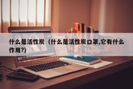 什么是活性炭（什么是活性炭口罩,它有什么作用?）